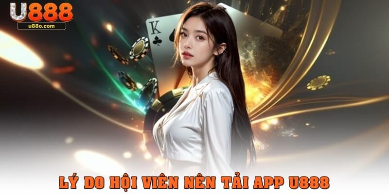 Lý do hội viên nên tải app U888 thay cho trình duyệt