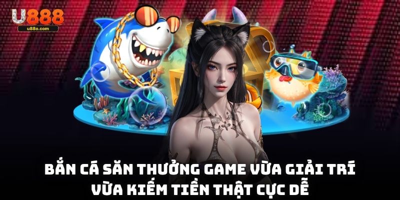 Bắn cá săn thưởng game vừa giải trí vừa kiếm tiền thật cực dễ