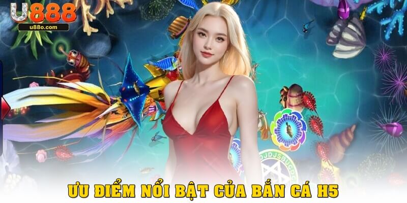 Ưu điểm nổi bật của game bắn cá h5 đổi thưởng